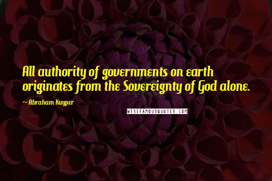 Abraham Kuyper Quotes: All authority of governments on earth originates from the Sovereignty of God alone.