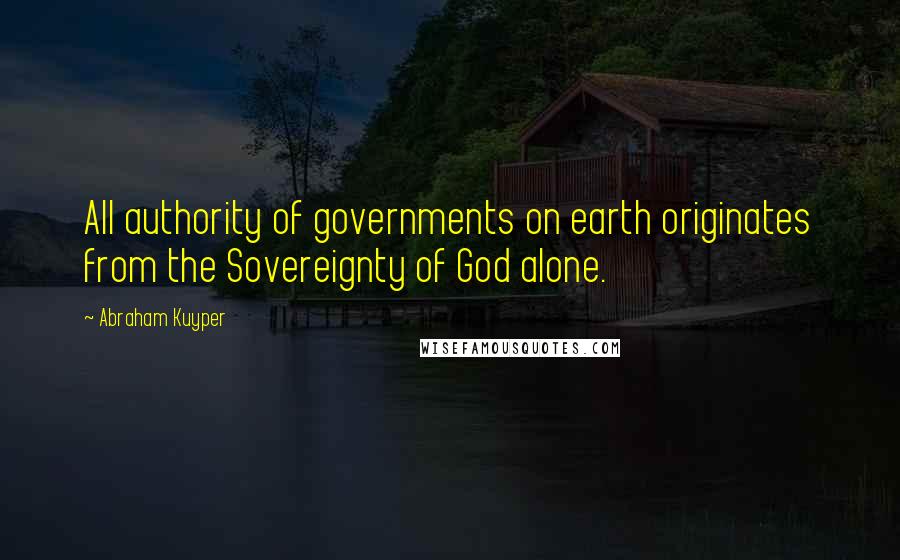 Abraham Kuyper Quotes: All authority of governments on earth originates from the Sovereignty of God alone.