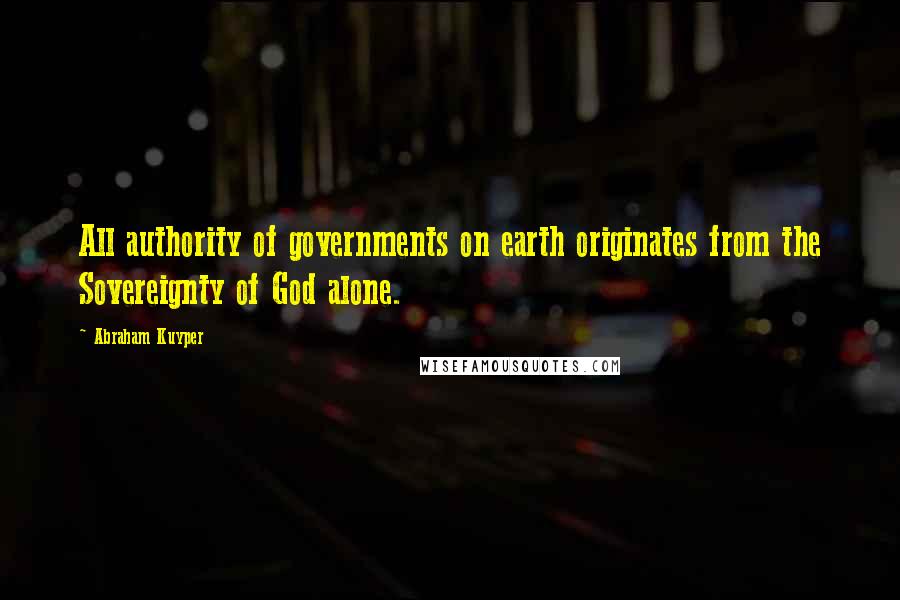 Abraham Kuyper Quotes: All authority of governments on earth originates from the Sovereignty of God alone.