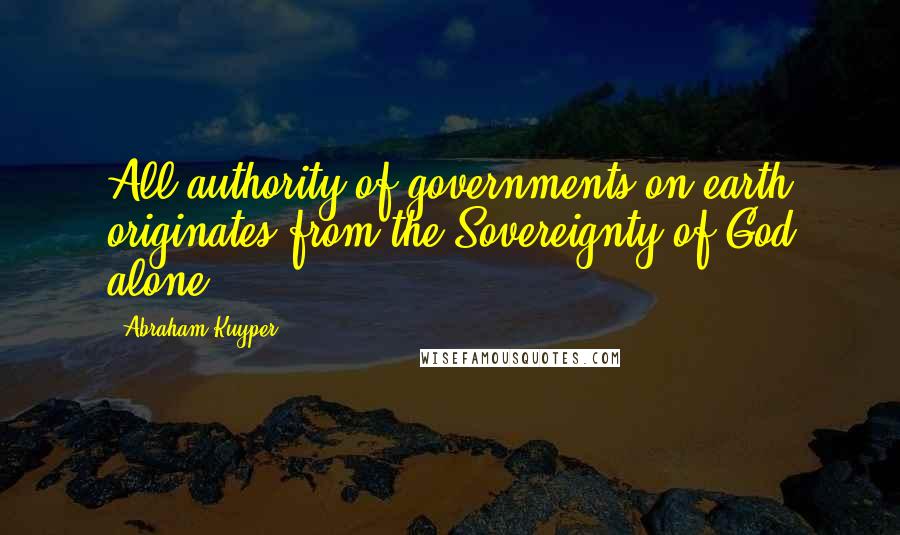 Abraham Kuyper Quotes: All authority of governments on earth originates from the Sovereignty of God alone.