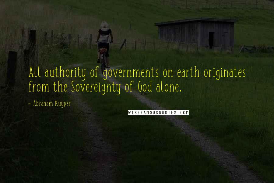 Abraham Kuyper Quotes: All authority of governments on earth originates from the Sovereignty of God alone.