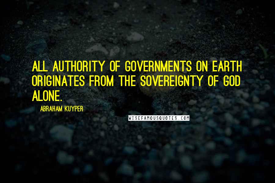 Abraham Kuyper Quotes: All authority of governments on earth originates from the Sovereignty of God alone.