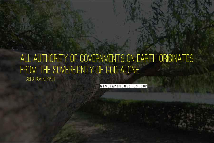 Abraham Kuyper Quotes: All authority of governments on earth originates from the Sovereignty of God alone.