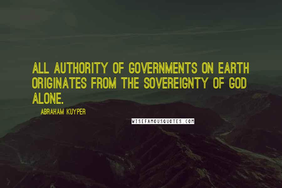 Abraham Kuyper Quotes: All authority of governments on earth originates from the Sovereignty of God alone.