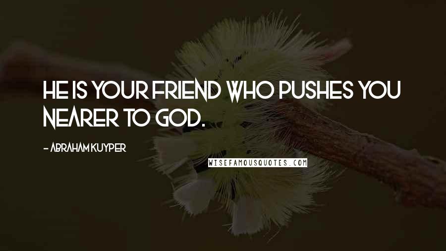 Abraham Kuyper Quotes: He is your friend who pushes you nearer to God.