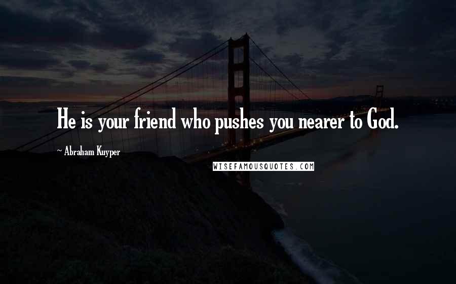 Abraham Kuyper Quotes: He is your friend who pushes you nearer to God.