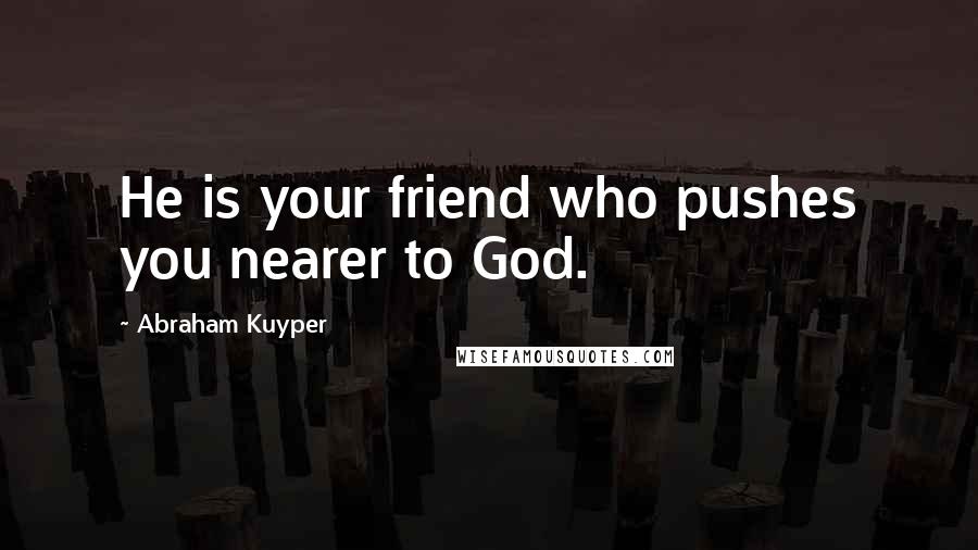 Abraham Kuyper Quotes: He is your friend who pushes you nearer to God.