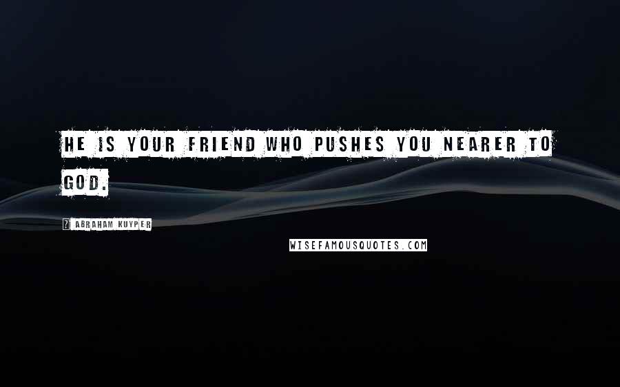 Abraham Kuyper Quotes: He is your friend who pushes you nearer to God.