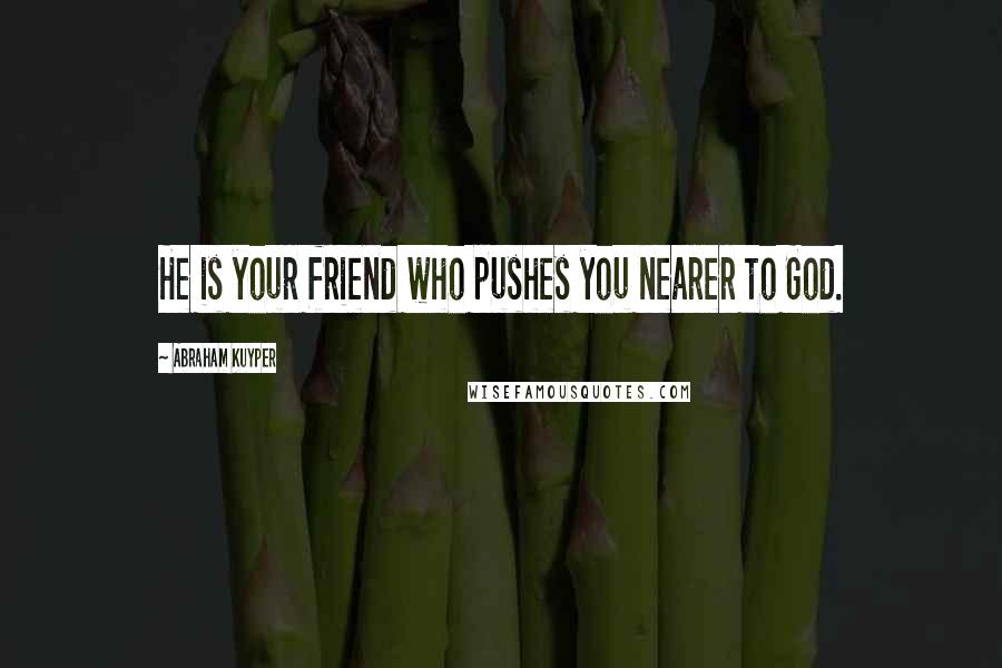 Abraham Kuyper Quotes: He is your friend who pushes you nearer to God.