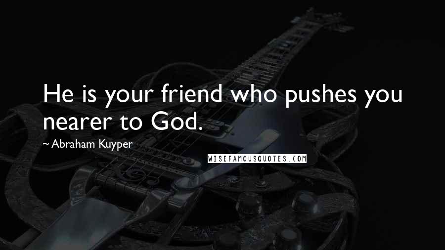 Abraham Kuyper Quotes: He is your friend who pushes you nearer to God.