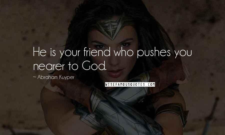 Abraham Kuyper Quotes: He is your friend who pushes you nearer to God.