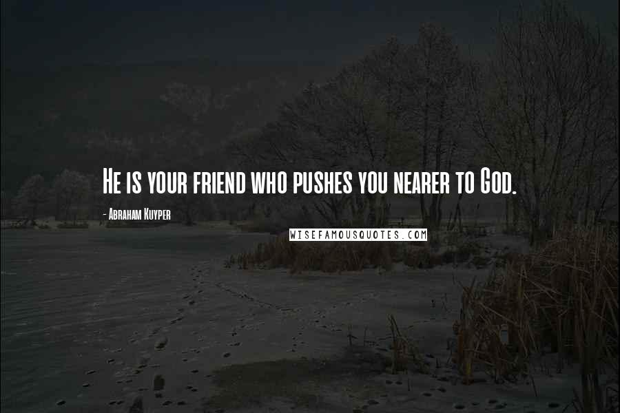 Abraham Kuyper Quotes: He is your friend who pushes you nearer to God.