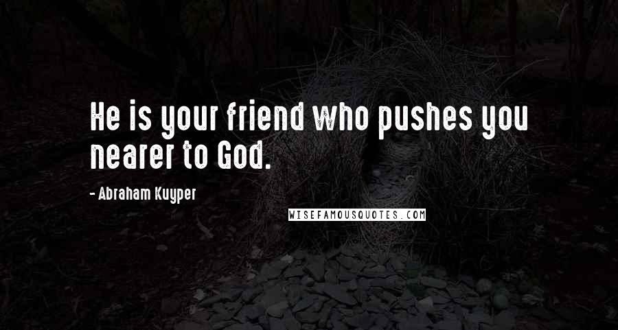 Abraham Kuyper Quotes: He is your friend who pushes you nearer to God.