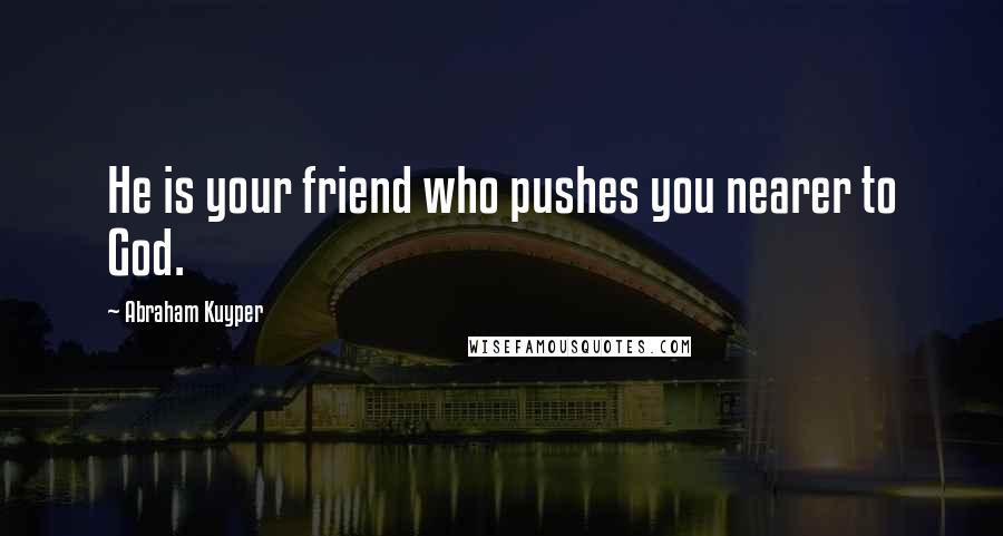 Abraham Kuyper Quotes: He is your friend who pushes you nearer to God.