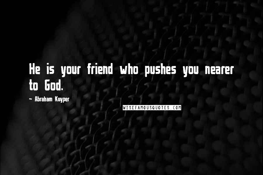 Abraham Kuyper Quotes: He is your friend who pushes you nearer to God.