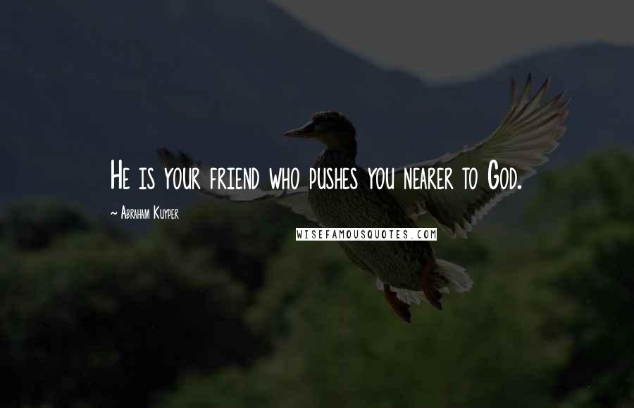 Abraham Kuyper Quotes: He is your friend who pushes you nearer to God.