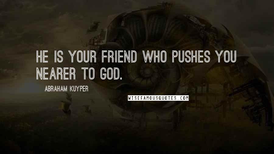 Abraham Kuyper Quotes: He is your friend who pushes you nearer to God.