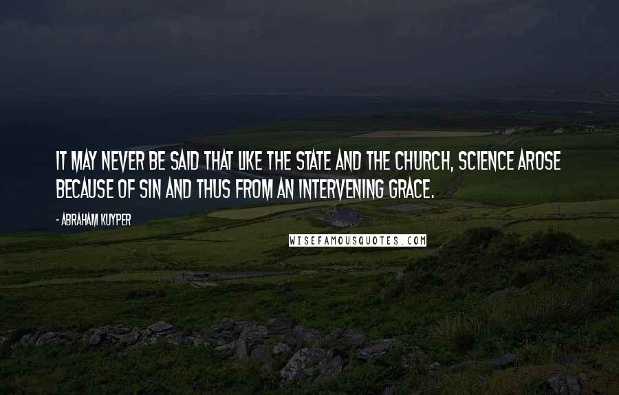 Abraham Kuyper Quotes: It may never be said that like the state and the church, science arose because of sin and thus from an intervening grace.