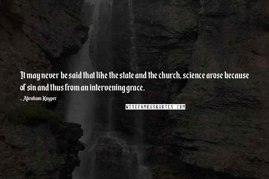 Abraham Kuyper Quotes: It may never be said that like the state and the church, science arose because of sin and thus from an intervening grace.