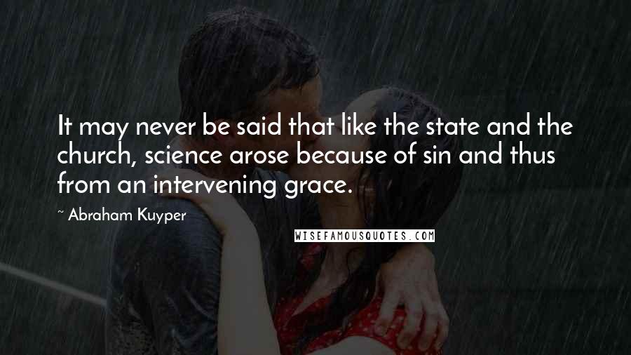 Abraham Kuyper Quotes: It may never be said that like the state and the church, science arose because of sin and thus from an intervening grace.