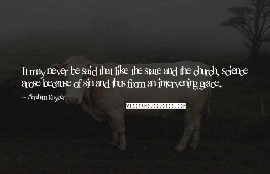 Abraham Kuyper Quotes: It may never be said that like the state and the church, science arose because of sin and thus from an intervening grace.