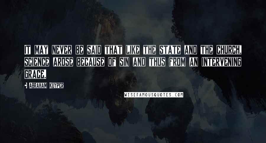 Abraham Kuyper Quotes: It may never be said that like the state and the church, science arose because of sin and thus from an intervening grace.
