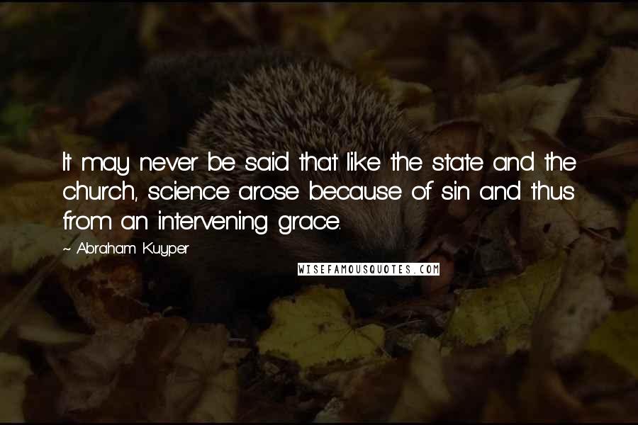 Abraham Kuyper Quotes: It may never be said that like the state and the church, science arose because of sin and thus from an intervening grace.