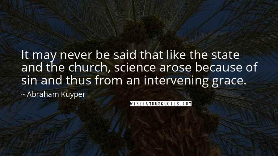 Abraham Kuyper Quotes: It may never be said that like the state and the church, science arose because of sin and thus from an intervening grace.