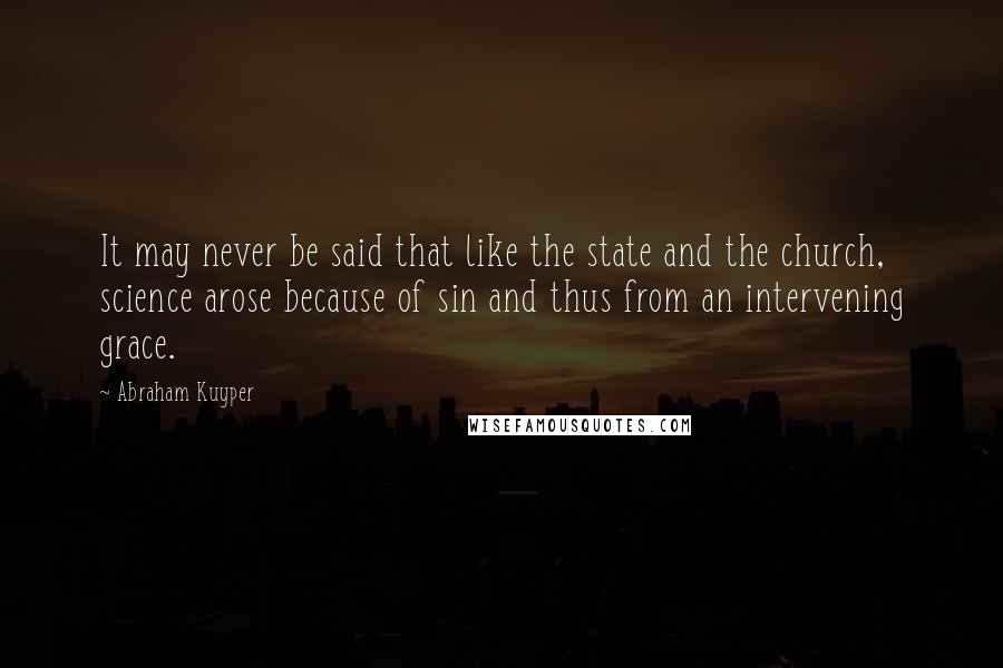 Abraham Kuyper Quotes: It may never be said that like the state and the church, science arose because of sin and thus from an intervening grace.