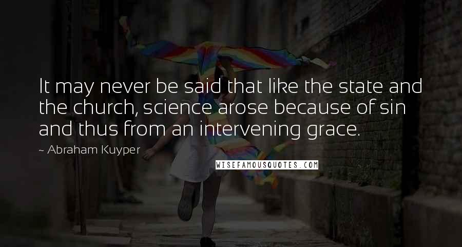 Abraham Kuyper Quotes: It may never be said that like the state and the church, science arose because of sin and thus from an intervening grace.