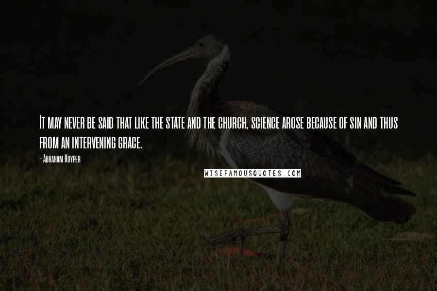 Abraham Kuyper Quotes: It may never be said that like the state and the church, science arose because of sin and thus from an intervening grace.