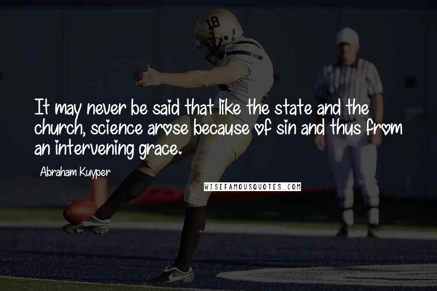 Abraham Kuyper Quotes: It may never be said that like the state and the church, science arose because of sin and thus from an intervening grace.