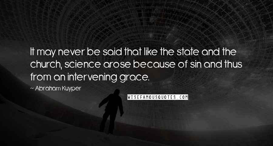 Abraham Kuyper Quotes: It may never be said that like the state and the church, science arose because of sin and thus from an intervening grace.