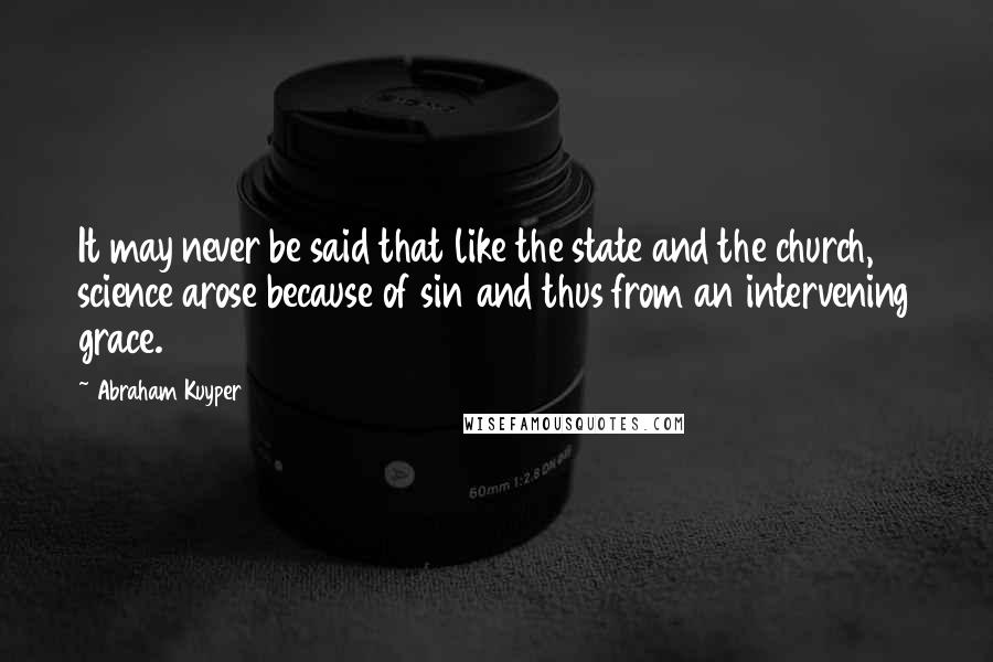 Abraham Kuyper Quotes: It may never be said that like the state and the church, science arose because of sin and thus from an intervening grace.