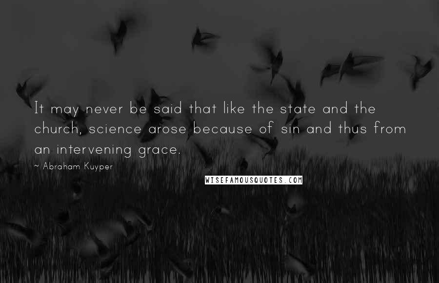 Abraham Kuyper Quotes: It may never be said that like the state and the church, science arose because of sin and thus from an intervening grace.