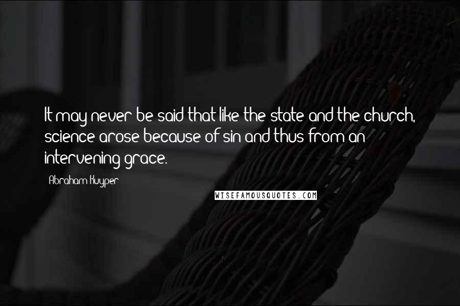 Abraham Kuyper Quotes: It may never be said that like the state and the church, science arose because of sin and thus from an intervening grace.