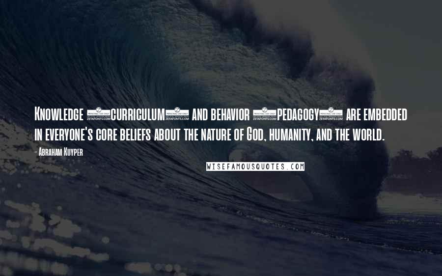 Abraham Kuyper Quotes: Knowledge (curriculum) and behavior (pedagogy) are embedded in everyone's core beliefs about the nature of God, humanity, and the world.