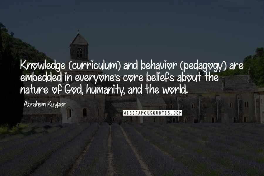 Abraham Kuyper Quotes: Knowledge (curriculum) and behavior (pedagogy) are embedded in everyone's core beliefs about the nature of God, humanity, and the world.