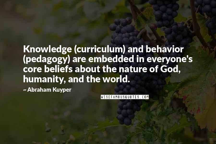 Abraham Kuyper Quotes: Knowledge (curriculum) and behavior (pedagogy) are embedded in everyone's core beliefs about the nature of God, humanity, and the world.