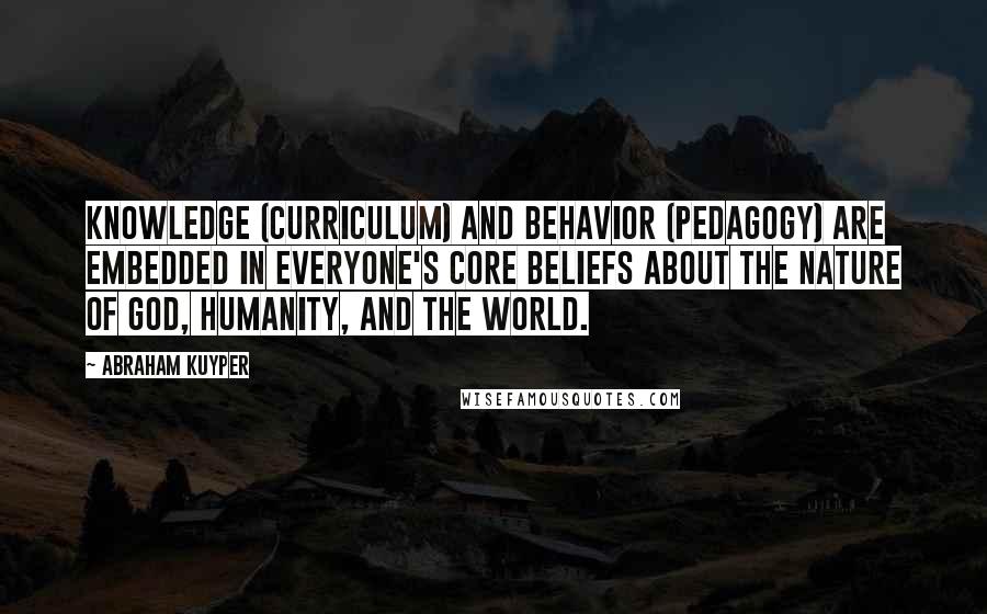 Abraham Kuyper Quotes: Knowledge (curriculum) and behavior (pedagogy) are embedded in everyone's core beliefs about the nature of God, humanity, and the world.