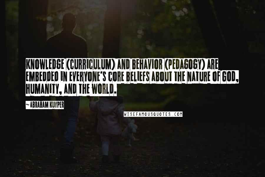 Abraham Kuyper Quotes: Knowledge (curriculum) and behavior (pedagogy) are embedded in everyone's core beliefs about the nature of God, humanity, and the world.