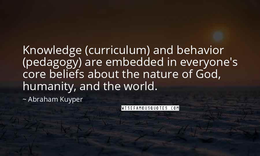 Abraham Kuyper Quotes: Knowledge (curriculum) and behavior (pedagogy) are embedded in everyone's core beliefs about the nature of God, humanity, and the world.