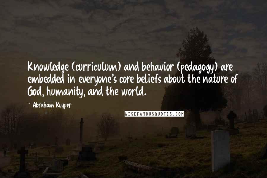 Abraham Kuyper Quotes: Knowledge (curriculum) and behavior (pedagogy) are embedded in everyone's core beliefs about the nature of God, humanity, and the world.