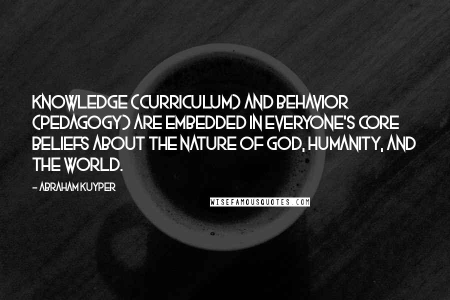 Abraham Kuyper Quotes: Knowledge (curriculum) and behavior (pedagogy) are embedded in everyone's core beliefs about the nature of God, humanity, and the world.