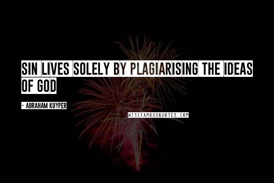 Abraham Kuyper Quotes: Sin lives solely by plagiarising the ideas of God