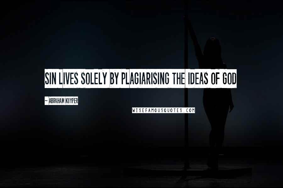 Abraham Kuyper Quotes: Sin lives solely by plagiarising the ideas of God