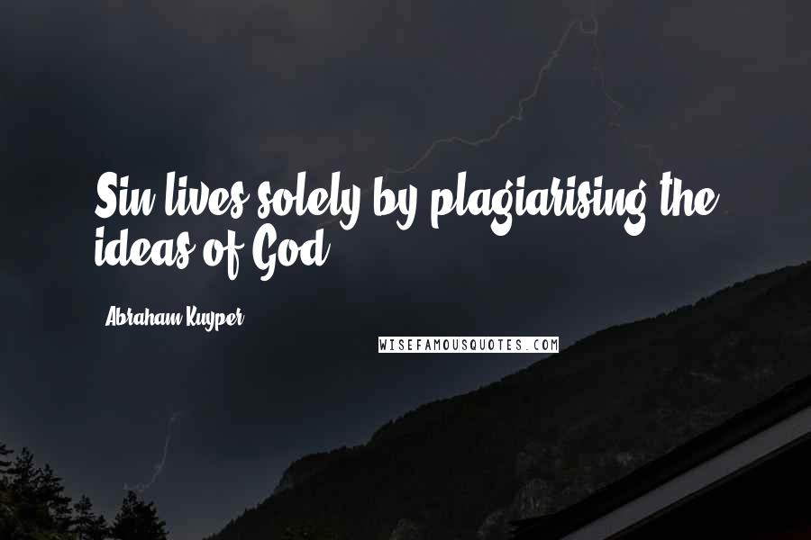 Abraham Kuyper Quotes: Sin lives solely by plagiarising the ideas of God