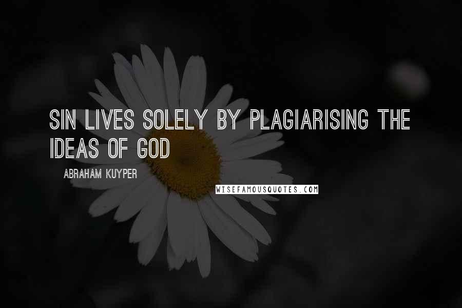 Abraham Kuyper Quotes: Sin lives solely by plagiarising the ideas of God