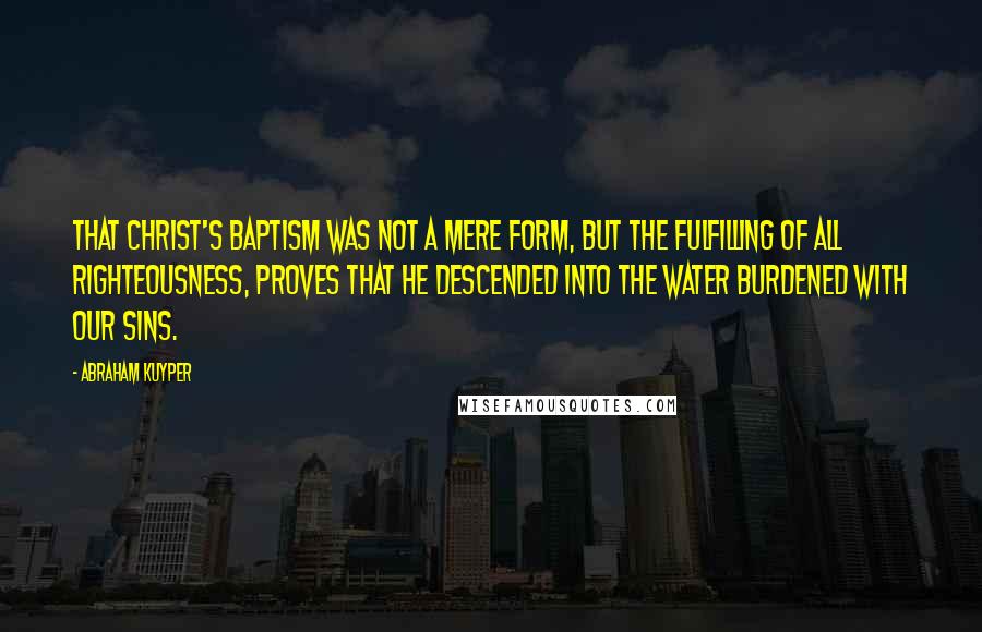 Abraham Kuyper Quotes: That Christ's Baptism was not a mere form, but the fulfilling of all righteousness, proves that He descended into the water burdened with our sins.