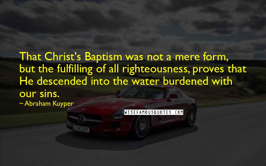 Abraham Kuyper Quotes: That Christ's Baptism was not a mere form, but the fulfilling of all righteousness, proves that He descended into the water burdened with our sins.